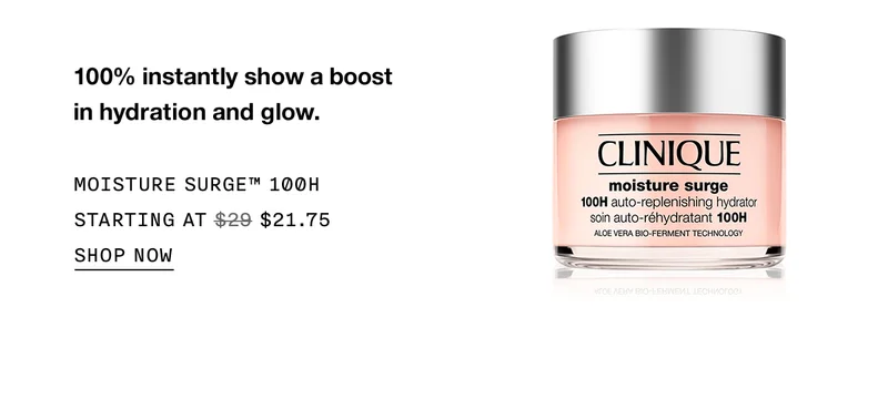 100% instantly show a boost in hydration and glow. MOISTURE SURGE™ 100H STARTING AT $21.75 SHOP NOW