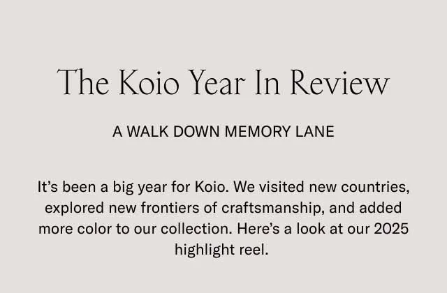 The Koio Year In Review A Walk Down Memory Lane It’s been a big year for Koio. We visited new countries, explored new frontiers of craftsmanship, and added more color to our collection. Here’s a look at our 2025 highlight reel.