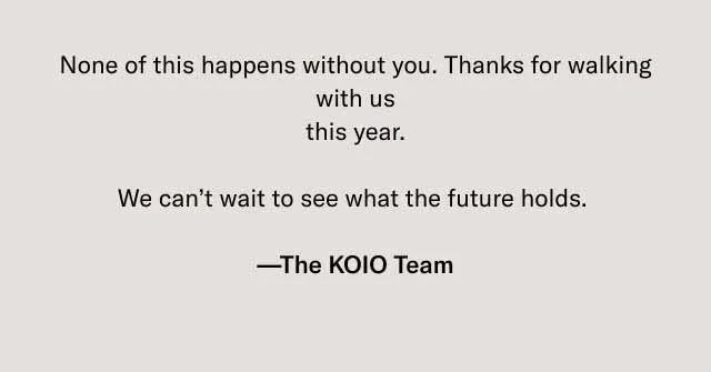 None of this happens without you. Thanks for walking with us this year. We can’t wait to see what the future holds. —The KOIO Team