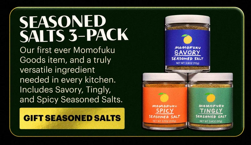 HEADER: SEASONED SALTS 3-PACK Sub-header: Our first ever Momofuku Goods item, and a truly versatile ingredient needed in every kitchen. Includes Savory, Tingly, and Spicy Seasoned Salts. CTA: SHOP NOW