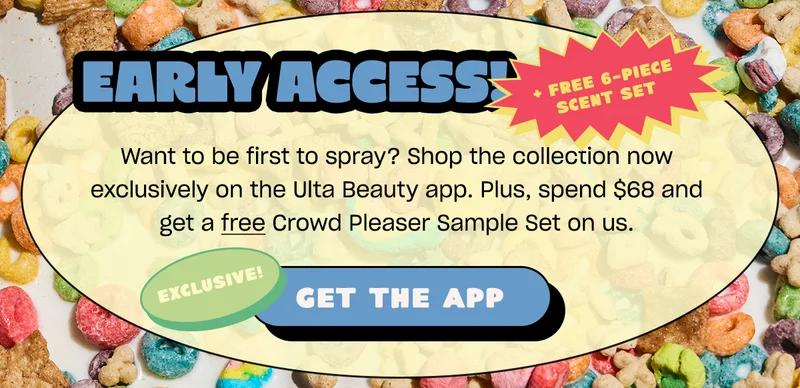 Want to be first to spray? Shop the collection now exclusively on the Ulta Beauty app. Plus, spend $68 and get a free crowd Pleaser Sample set on us.