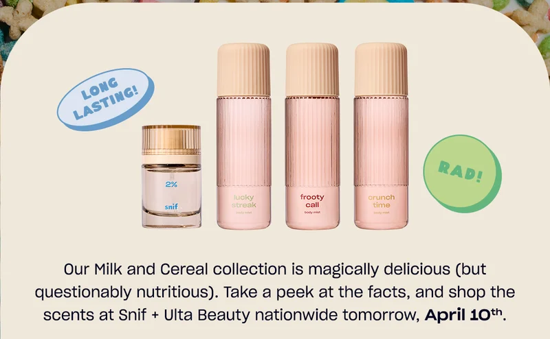 Our Milk and Cereal collection is magically delicious (but questionably nutritious). Take a peek at the facts, and shop the scents at Snif and Ulta Beauty nationwide tomorrow, April 10th.