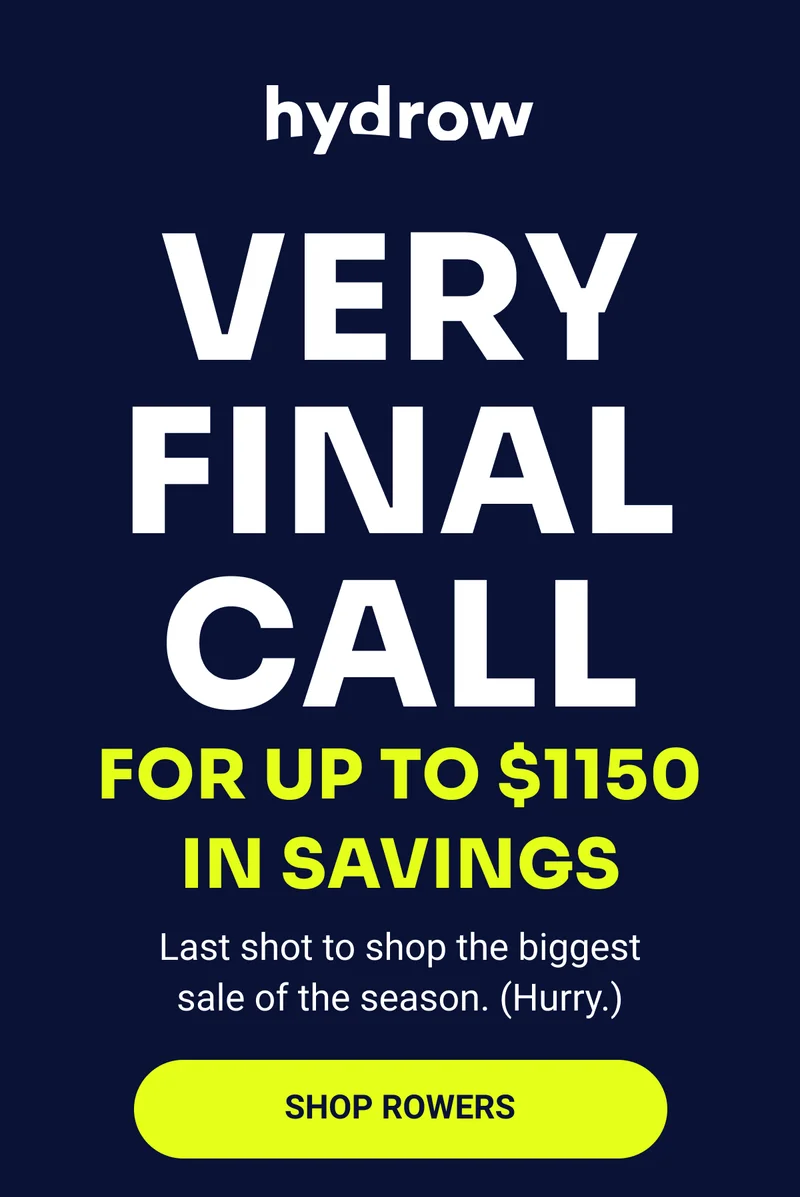 hydrow VERY FINAL CALL For up to $1150 in savings Last shot to shop the biggest sale of the season. (Hurry.) Shop rowers