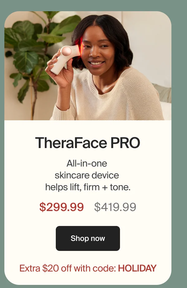 TheraFace PRO | All-in-one  skincare device  helps lift, firm + tone. | $299.99 | Shop now | Shop now | Extra $20 off with code: HOLIDAY