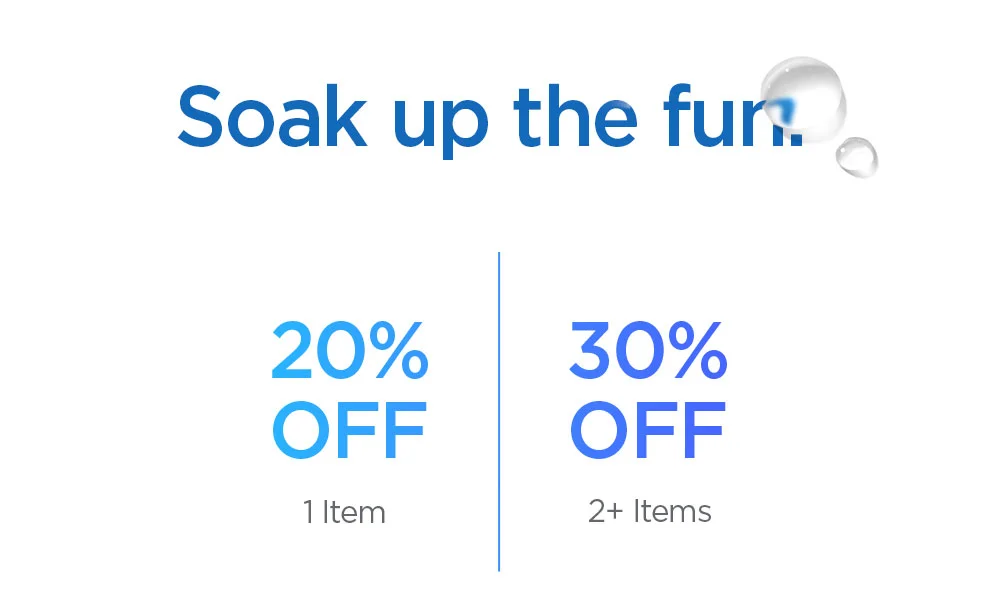 Soak up the fun. Get 20% OFF of 1 item, 30% OFF of 2 or more items sitewide.