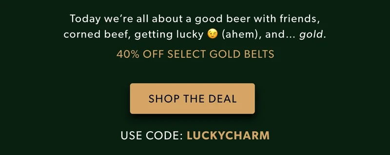 Today we're all about a good beer with friends, corned beef, getting lucky 😉 (ahem), and... GOLD. SHOP THE DEAL. Use coupon: discount code for 40% off