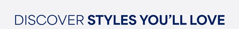 DISCOVER STYLES YOU’LL&nbsp;LOVE