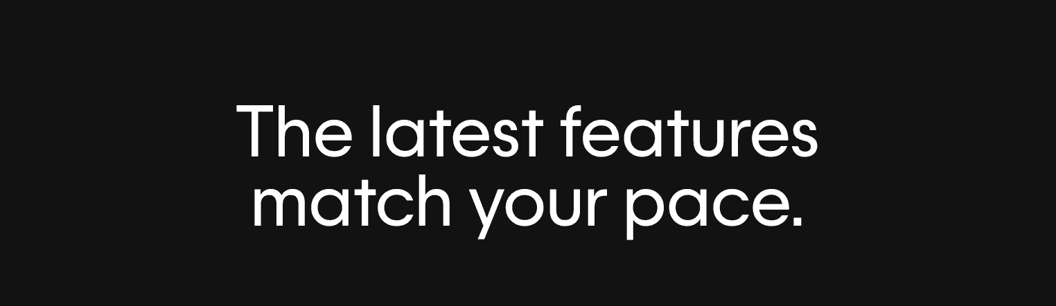 The latest features match your pace.