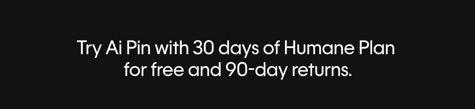 Try Ai Pin with 30 days of Humane Plan  for free and 90-day returns.