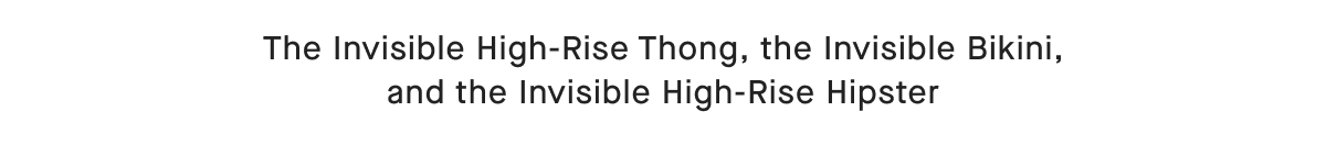 The Invisible High-Rise Thong, the Invisible Bikini, and the Invisible High-Rise Hipster