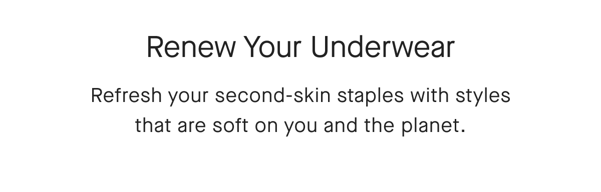 Renew Your Underwear Refresh your second-skin staples with styles that are soft on you and the planet.