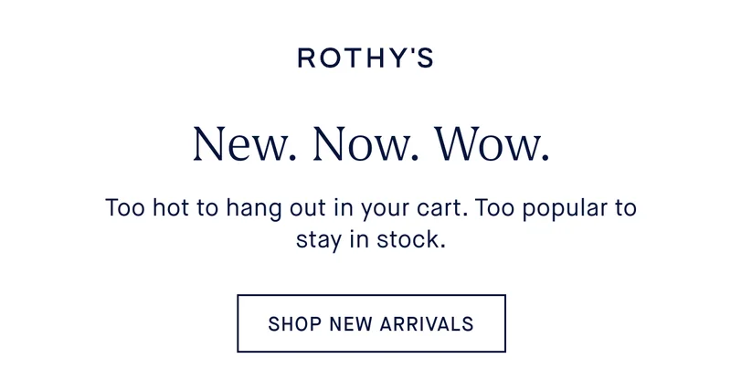 New. Now. Wow. Body: Too hot to hang out in your cart. Too popular to stay in stock. SHOP NEW ARRIVALS