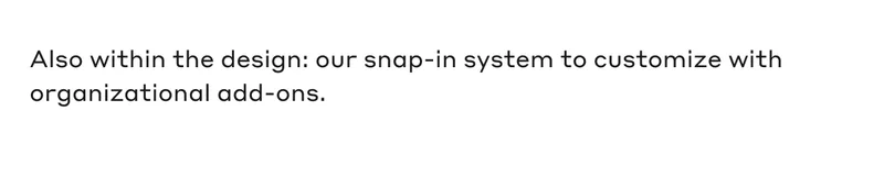 Also within the design: our snap-in system to customize with organizational add-ons.