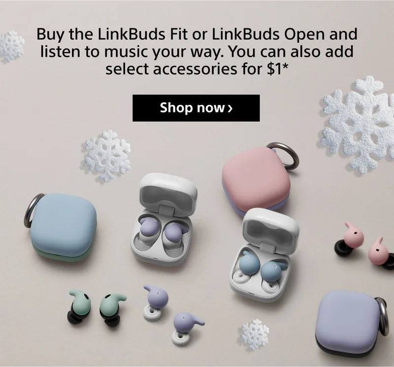 Buy the LinkBuds Fit or LinkBuds Open and listen to music your way. You can also add select accessories for $1* Shop now