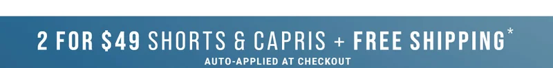 2 For $49 Shorts & Capris + Free Shipping* Auto-Applied At Checkout