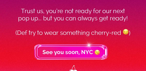 Trust us, you're not ready for our next pop up... but you can always get ready! (Def try to wear something cherry-red) | See you soon, NYC