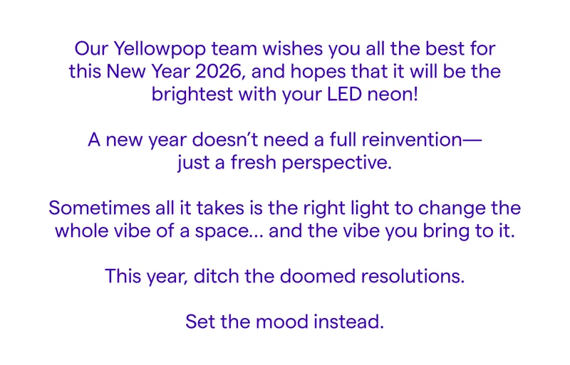 Our Yellowpop team wishes you all the best for this New Year 2026, and hopes that it will be the brightest with your LED neon! 💙  A new year doesn’t need a full reinvention—just a fresh perspective.  Sometimes all it takes is the right light to change the whole vibe of a space... and the vibe you bring to it.  This year, ditch the doomed resolutions.  Set the mood instead.