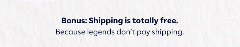 Bonus: Shipping is totally free. Because legends don’t pay shipping.