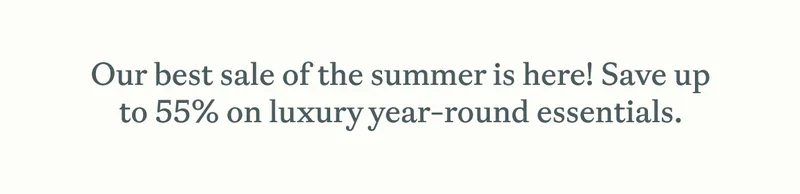 Our best sale of the summer is here! Save up to 55%  on luxury year-round essentials.