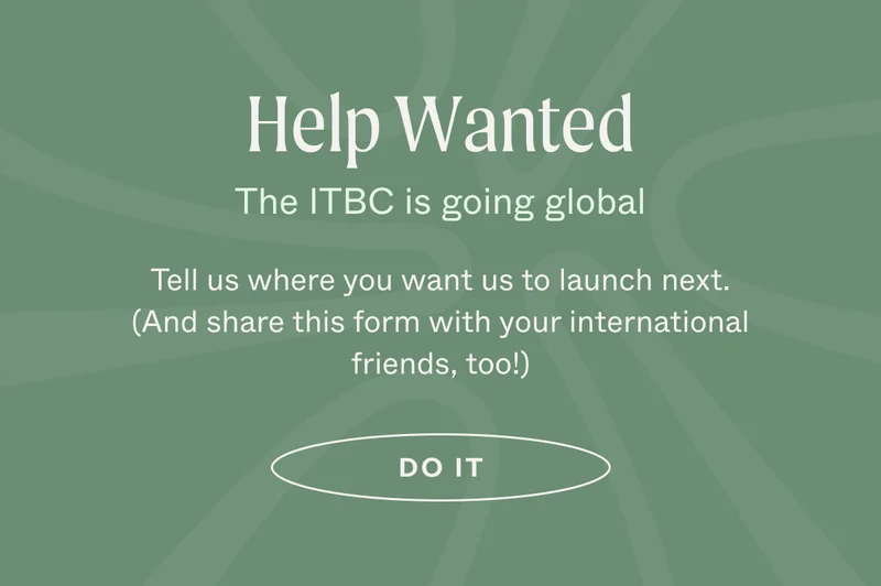 Help Wanted. The ITBC is going global. Tell us where you want us to launch next. (And share this form with your international friend, too!)