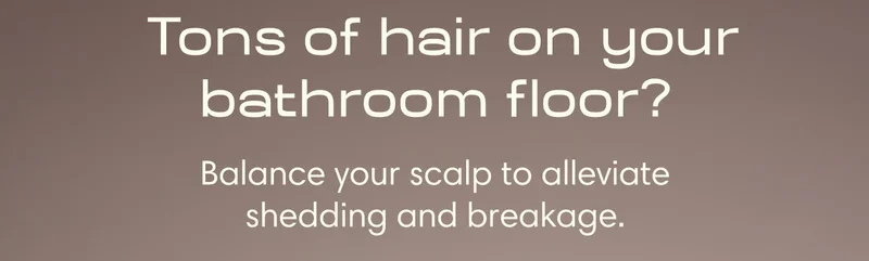 Tons of hair on your bathroom floor? Balance your scalp to alleviate shedding and breakage.
