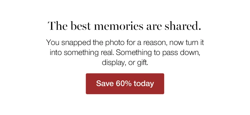 The best memories are shared. You snapped the photo for a reason, now turn it into something real. Something to pass down, display, or gift.