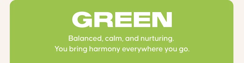 GREEN:  Balanced, calm, and nurturing. You bring harmony everywhere you go.