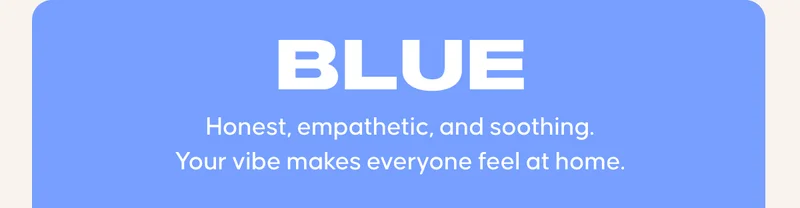 BLUE: Honest, empathetic, and soothing. Your vibe makes everyone feel at home.