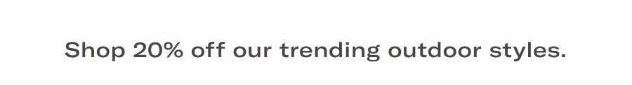 Shop 20% off our trending outdoor styles.