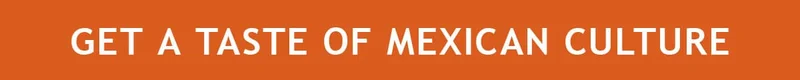GET A TASTE OF MEXICAN CULTURE