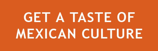 GET A TASTE OF MEXICAN CULTURE