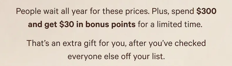 People wait all year for these prices. Plus, spend $300 and get $30 in bonus points for a limited time.  That’s an extra gift for you, after you’ve checked everyone else off your list.