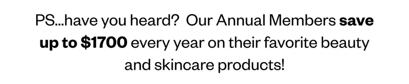 PS…have you heard?  Our Annual Members save up to $1700 every year on their favorite beauty and skincare products!
