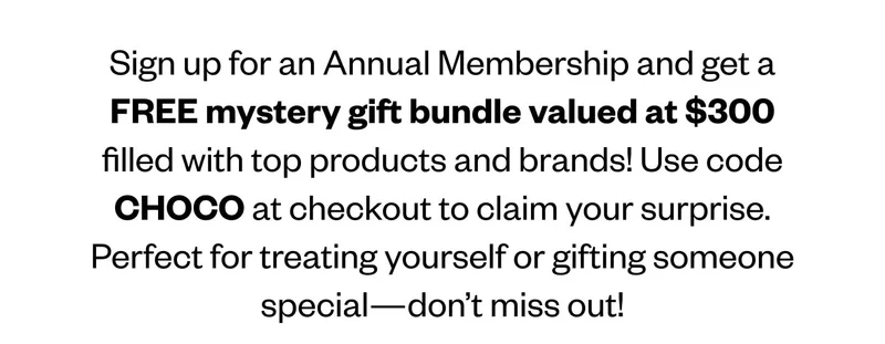 Sign up an Annual Membership and get a FREE mystery gift bundle valued at $300 filled with top products and brands! Use code CHOCO at checkout to claim your surprise. Perfect for treating yourself or gifting someone special—don’t miss out!
