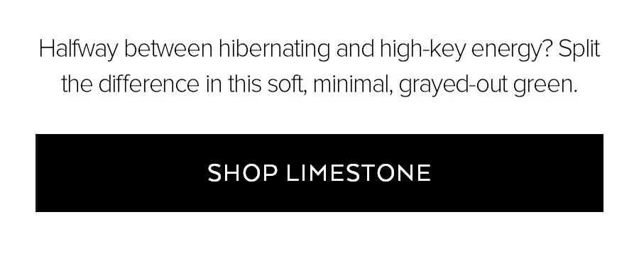 AS AN A-LIST OR ALL-ACCESS MEMBER, YOU GET TO ORDER LIMESTONE FIRST. SHOP YOUR FAVE PIECES FROM THE NEW COLLECTION UNTIL LAUNCH DAY OR THEY SELL OUT- WHICHEVER COMES FIRST. SHOP LIMESTONE.
