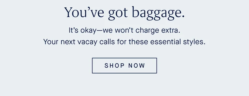 Youβve got baggage. Itβs okayβwe wonβt charge extra. Your next vacay calls for these essential styles. SHOP NOW Youβve got baggage. Itβs okayβwe wonβt charge extra. Your next vacay calls for these essential styles. SHOP NOW