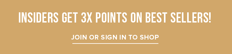 INSIDERS GET 3X POINTS ON BEST SELLERS! JOIN OR SIGN IN TO SHOP