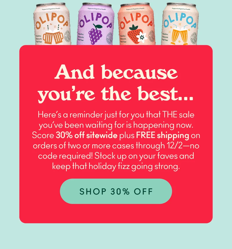 Here’s a reminder just for you that THE sale you’ve been waiting for is happening now. Score 30% off sitewide plus free shipping on orders of two or more cases through 12/2—no code required! Stock up on your faves and keep that holiday fizz going strong.