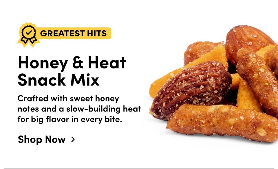 Honey & Heat Snack Mix Crafted with sweet honey notes and a slow-building heat for big flavor in every bite. Shop Now