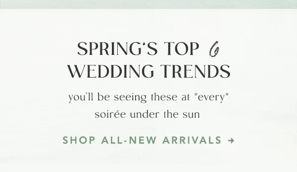 Spring's top 6 wedding trends. Shop all-new arrivals.