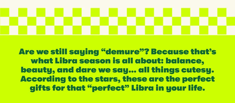 Are we still saying “demure”? Because that’s what Libra season is all about: balance, beauty, and dare we say… all things cutesy. According to the stars, these are the perfect gifts for that “perfect” Libra in your life.