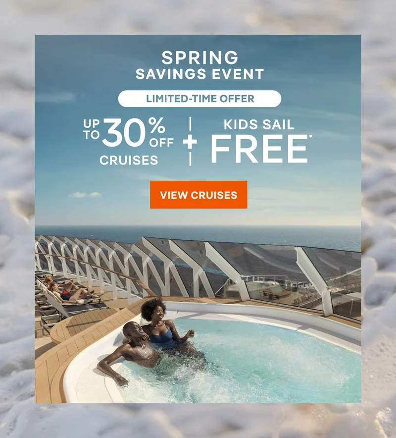 Spring Savings Event – Limited‑Time Offer – Up&nbsp;to 30%&nbsp;Off Cruises + Kids Sail Free* – Click to View Cruises & Book Now – All Taxes & Fees Are Included in Prices*
