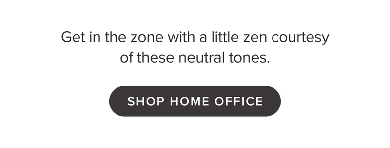 Get in the zone with a little zen courtesy of these neutral tones. Shop Home Office.