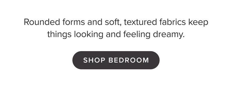 Rounded forms and soft, textured fabrics keep things looking and feeling dreamy. Shop Bedroom.