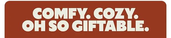 COMFY. COZY. OH SO GIFTABLE.