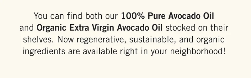 You can find both our 100% Pure Avocado Oil and Organic Extra Virgin Avocado Oil stocked on their shelves. Now regenerative, sustainable, and organic ingredients are available right in your neighborhood!