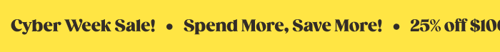 CYBER WEEK SALE IS ON! SPEND $35+ TO TAKE 15% OFF, SPEND $50+ TO TAKE 20% OFF, SPEND $100+ TO TAKE 25% OFF!