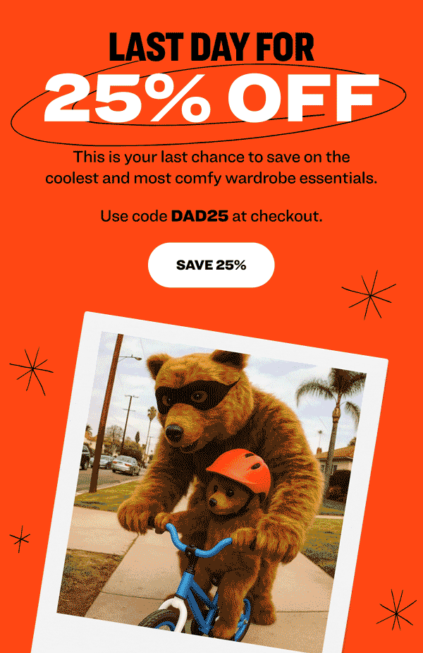 LAST DAY FOR 25% OFF This is your last chance to save on the coolest and most comfy wardrobe essentials. Use code DAD25 at checkout. SAVE 25%