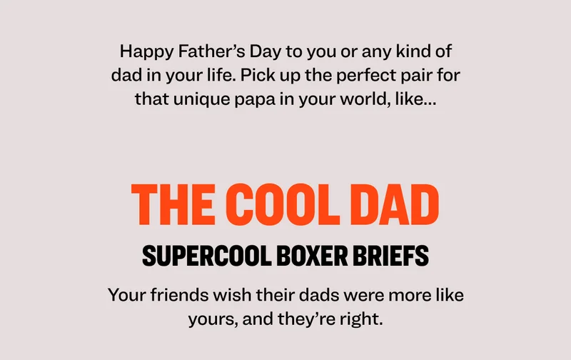 Happy Father’s Day to you or any kind of dad in your life. Pick up the perfect pair for that unique papa in your world, like… The goods the cool dad supercool boxer briefs Your friends wish their dads were more like yours, and they’re right.