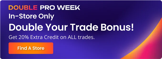 DOUBLE PRO WEEK | In-Store Only | Double Your Trade Bonus! | Get 20% Extra Credit on ALL trades. | Find A Store